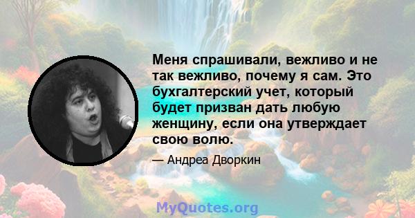 Меня спрашивали, вежливо и не так вежливо, почему я сам. Это бухгалтерский учет, который будет призван дать любую женщину, если она утверждает свою волю.