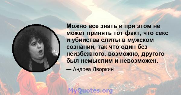 Можно все знать и при этом не может принять тот факт, что секс и убийства слиты в мужском сознании, так что один без неизбежного, возможно, другого был немыслим и невозможен.