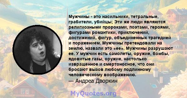 Мужчины - это насильники, тетральные, грабители, убийцы; Эти же люди являются религиозными пророками, поэтами, героями, фигурами романтики, приключений, достижений, фигур, объединенных трагедией и поражением. Мужчины