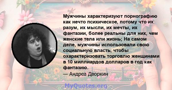 Мужчины характеризуют порнографию как нечто психическое, потому что их разум, их мысли, их мечты, их фантазии, более реальны для них, чем женские тела или жизнь; На самом деле, мужчины использовали свою социальную