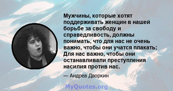 Мужчины, которые хотят поддерживать женщин в нашей борьбе за свободу и справедливость, должны понимать, что для нас не очень важно, чтобы они учатся плакать; Для нас важно, чтобы они останавливали преступления насилия