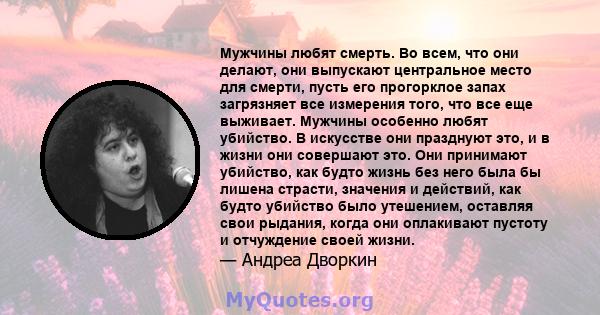 Мужчины любят смерть. Во всем, что они делают, они выпускают центральное место для смерти, пусть его прогорклое запах загрязняет все измерения того, что все еще выживает. Мужчины особенно любят убийство. В искусстве они 