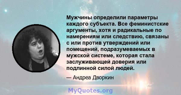 Мужчины определили параметры каждого субъекта. Все феминистские аргументы, хотя и радикальные по намерениям или следствию, связаны с или против утверждений или помещений, подразумеваемых в мужской системе, которая стала 