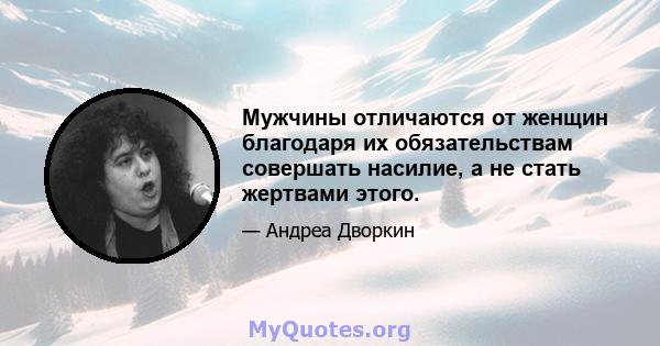 Мужчины отличаются от женщин благодаря их обязательствам совершать насилие, а не стать жертвами этого.