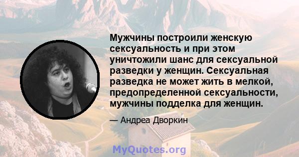 Мужчины построили женскую сексуальность и при этом уничтожили шанс для сексуальной разведки у женщин. Сексуальная разведка не может жить в мелкой, предопределенной сексуальности, мужчины подделка для женщин.