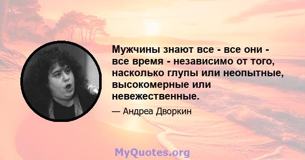 Мужчины знают все - все они - все время - независимо от того, насколько глупы или неопытные, высокомерные или невежественные.