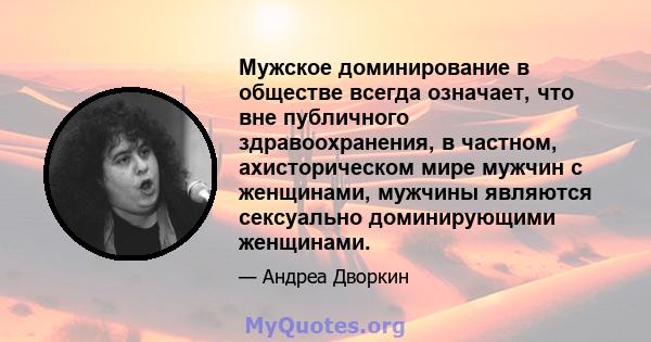 Мужское доминирование в обществе всегда означает, что вне публичного здравоохранения, в частном, ахисторическом мире мужчин с женщинами, мужчины являются сексуально доминирующими женщинами.