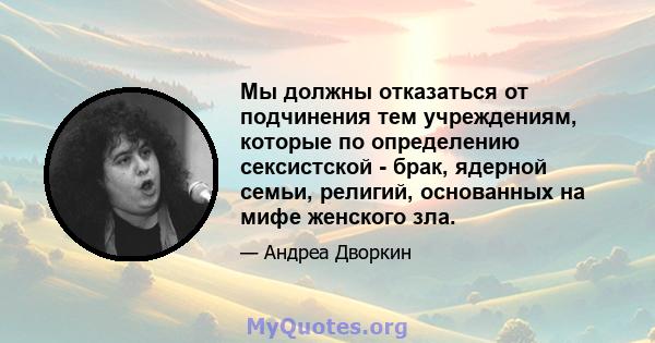 Мы должны отказаться от подчинения тем учреждениям, которые по определению сексистской - брак, ядерной семьи, религий, основанных на мифе женского зла.