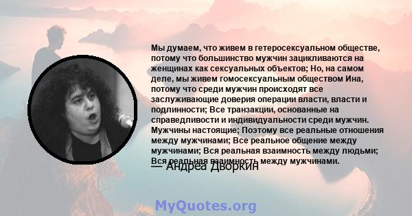 Мы думаем, что живем в гетеросексуальном обществе, потому что большинство мужчин зацикливаются на женщинах как сексуальных объектов; Но, на самом деле, мы живем гомосексуальным обществом Ина, потому что среди мужчин