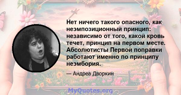 Нет ничего такого опасного, как неэмпозиционный принцип: независимо от того, какой кровь течет, принцип на первом месте. Абсолютисты Первой поправки работают именно по принципу неэмбория.