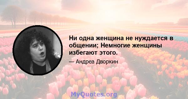 Ни одна женщина не нуждается в общении; Немногие женщины избегают этого.