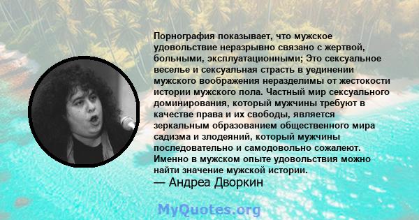 Порнография показывает, что мужское удовольствие неразрывно связано с жертвой, больными, эксплуатационными; Это сексуальное веселье и сексуальная страсть в уединении мужского воображения неразделимы от жестокости