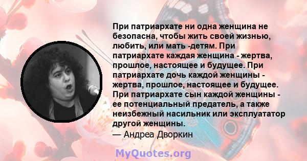 При патриархате ни одна женщина не безопасна, чтобы жить своей жизнью, любить, или мать -детям. При патриархате каждая женщина - жертва, прошлое, настоящее и будущее. При патриархате дочь каждой женщины - жертва,