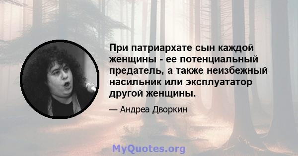 При патриархате сын каждой женщины - ее потенциальный предатель, а также неизбежный насильник или эксплуататор другой женщины.