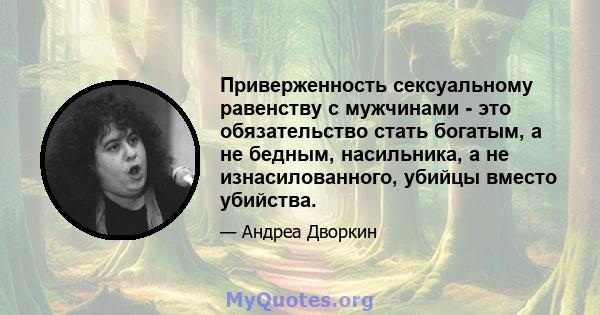 Приверженность сексуальному равенству с мужчинами - это обязательство стать богатым, а не бедным, насильника, а не изнасилованного, убийцы вместо убийства.