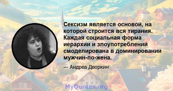 Сексизм является основой, на которой строится вся тирания. Каждая социальная форма иерархии и злоупотреблений смоделирована в доминировании мужчин-по-жена.