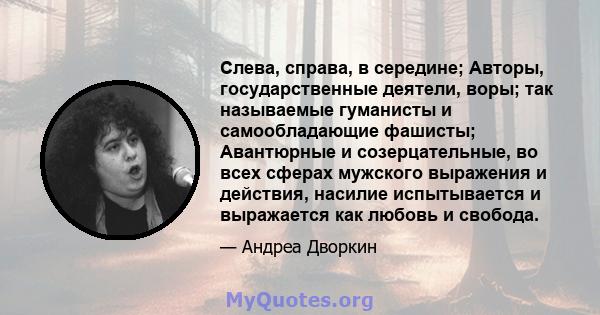 Слева, справа, в середине; Авторы, государственные деятели, воры; так называемые гуманисты и самообладающие фашисты; Авантюрные и созерцательные, во всех сферах мужского выражения и действия, насилие испытывается и