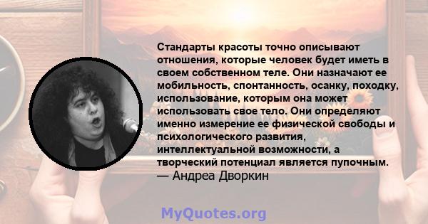 Стандарты красоты точно описывают отношения, которые человек будет иметь в своем собственном теле. Они назначают ее мобильность, спонтанность, осанку, походку, использование, которым она может использовать свое тело.