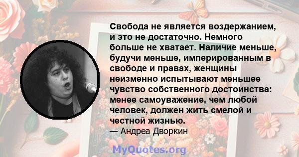 Свобода не является воздержанием, и это не достаточно. Немного больше не хватает. Наличие меньше, будучи меньше, имперированным в свободе и правах, женщины неизменно испытывают меньшее чувство собственного достоинства: