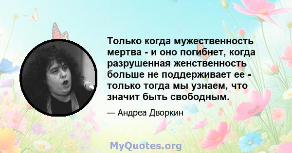 Только когда мужественность мертва - и оно погибнет, когда разрушенная женственность больше не поддерживает ее - только тогда мы узнаем, что значит быть свободным.