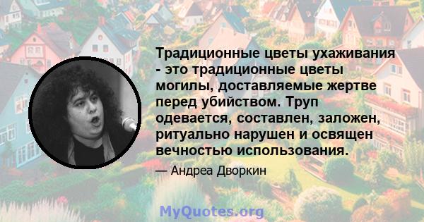 Традиционные цветы ухаживания - это традиционные цветы могилы, доставляемые жертве перед убийством. Труп одевается, составлен, заложен, ритуально нарушен и освящен вечностью использования.