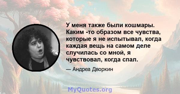 У меня также были кошмары. Каким -то образом все чувства, которые я не испытывал, когда каждая вещь на самом деле случилась со мной, я чувствовал, когда спал.