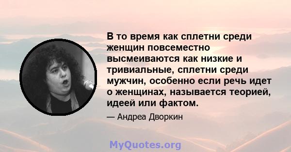 В то время как сплетни среди женщин повсеместно высмеиваются как низкие и тривиальные, сплетни среди мужчин, особенно если речь идет о женщинах, называется теорией, идеей или фактом.