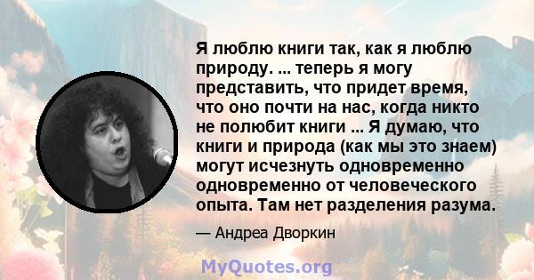 Я люблю книги так, как я люблю природу. ... теперь я могу представить, что придет время, что оно почти на нас, когда никто не полюбит книги ... Я думаю, что книги и природа (как мы это знаем) могут исчезнуть