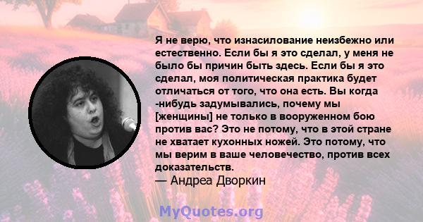 Я не верю, что изнасилование неизбежно или естественно. Если бы я это сделал, у меня не было бы причин быть здесь. Если бы я это сделал, моя политическая практика будет отличаться от того, что она есть. Вы когда -нибудь 