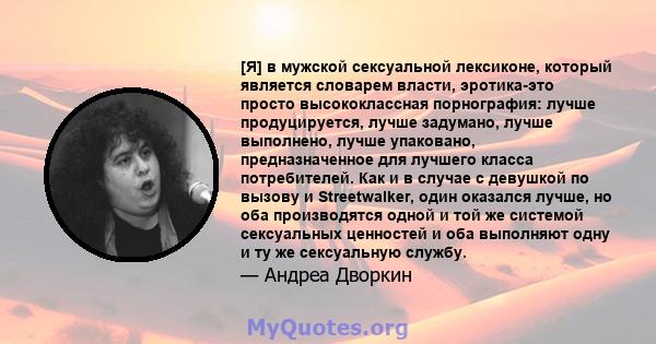 [Я] в мужской сексуальной лексиконе, который является словарем власти, эротика-это просто высококлассная порнография: лучше продуцируется, лучше задумано, лучше выполнено, лучше упаковано, предназначенное для лучшего