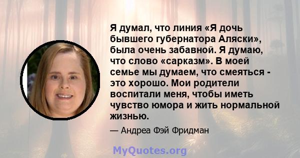 Я думал, что линия «Я дочь бывшего губернатора Аляски», была очень забавной. Я думаю, что слово «сарказм». В моей семье мы думаем, что смеяться - это хорошо. Мои родители воспитали меня, чтобы иметь чувство юмора и жить 