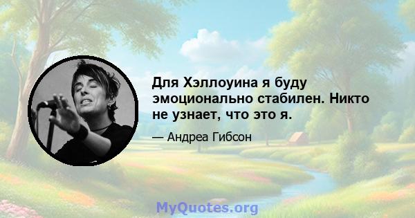 Для Хэллоуина я буду эмоционально стабилен. Никто не узнает, что это я.