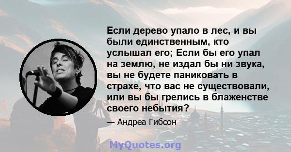 Если дерево упало в лес, и вы были единственным, кто услышал его; Если бы его упал на землю, не издал бы ни звука, вы не будете паниковать в страхе, что вас не существовали, или вы бы грелись в блаженстве своего небытия?