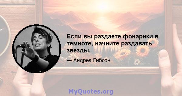 Если вы раздаете фонарики в темноте, начните раздавать звезды.