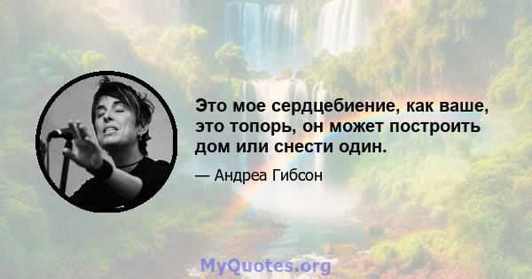 Это мое сердцебиение, как ваше, это топорь, он может построить дом или снести один.