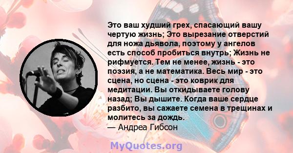 Это ваш худший грех, спасающий вашу чертую жизнь; Это вырезание отверстий для ножа дьявола, поэтому у ангелов есть способ пробиться внутрь; Жизнь не рифмуется. Тем не менее, жизнь - это поэзия, а не математика. Весь мир 