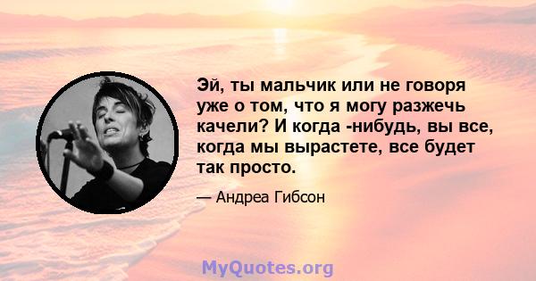 Эй, ты мальчик или не говоря уже о том, что я могу разжечь качели? И когда -нибудь, вы все, когда мы вырастете, все будет так просто.