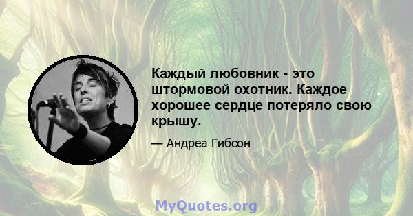 Каждый любовник - это штормовой охотник. Каждое хорошее сердце потеряло свою крышу.