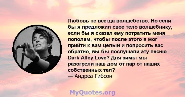 Любовь не всегда волшебство. Но если бы я предложил свое тело волшебнику, если бы я сказал ему потратить меня пополам, чтобы после этого я мог прийти к вам целый и попросить вас обратно, вы бы послушали эту песню Dark