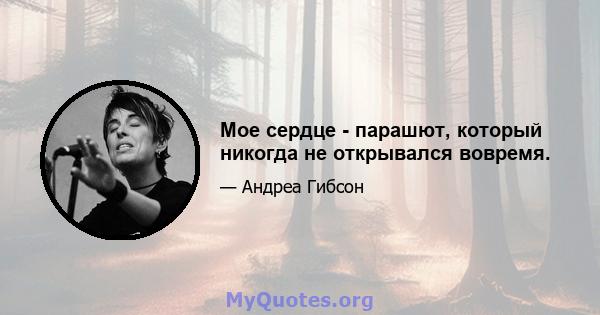 Мое сердце - парашют, который никогда не открывался вовремя.