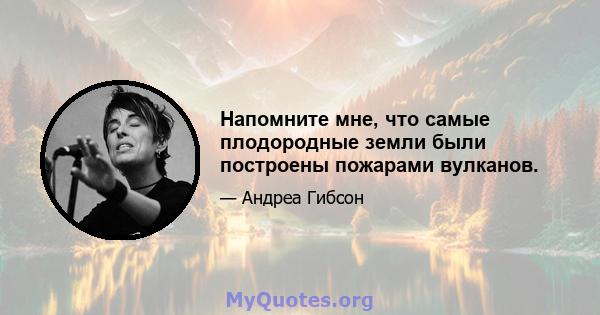 Напомните мне, что самые плодородные земли были построены пожарами вулканов.