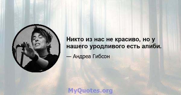 Никто из нас не красиво, но у нашего уродливого есть алиби.