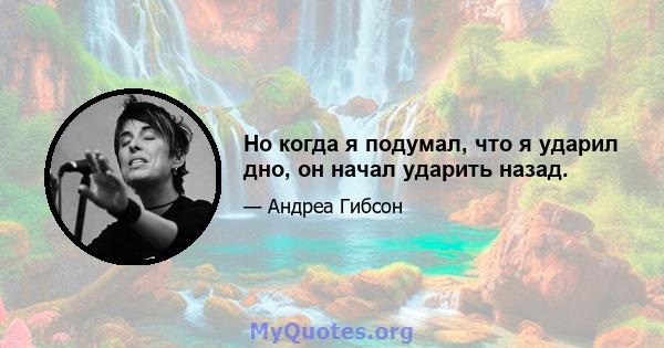 Но когда я подумал, что я ударил дно, он начал ударить назад.