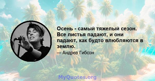 Осень - самый тяжелый сезон. Все листья падают, и они падают, как будто влюбляются в землю.