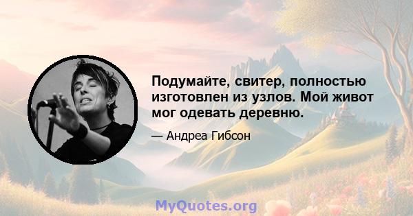 Подумайте, свитер, полностью изготовлен из узлов. Мой живот мог одевать деревню.