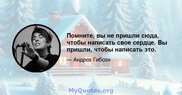 Помните, вы не пришли сюда, чтобы написать свое сердце. Вы пришли, чтобы написать это.