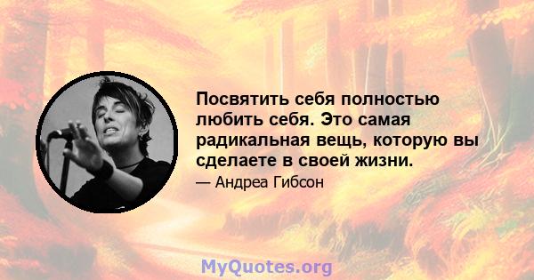 Посвятить себя полностью любить себя. Это самая радикальная вещь, которую вы сделаете в своей жизни.