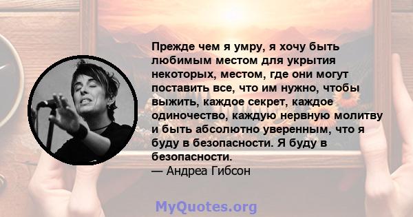 Прежде чем я умру, я хочу быть любимым местом для укрытия некоторых, местом, где они могут поставить все, что им нужно, чтобы выжить, каждое секрет, каждое одиночество, каждую нервную молитву и быть абсолютно уверенным, 