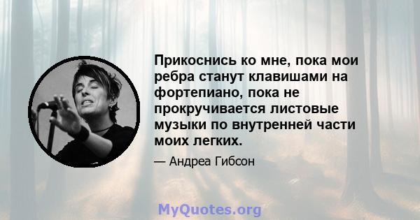 Прикоснись ко мне, пока мои ребра станут клавишами на фортепиано, пока не прокручивается листовые музыки по внутренней части моих легких.