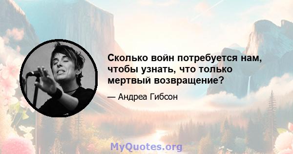 Сколько войн потребуется нам, чтобы узнать, что только мертвый возвращение?